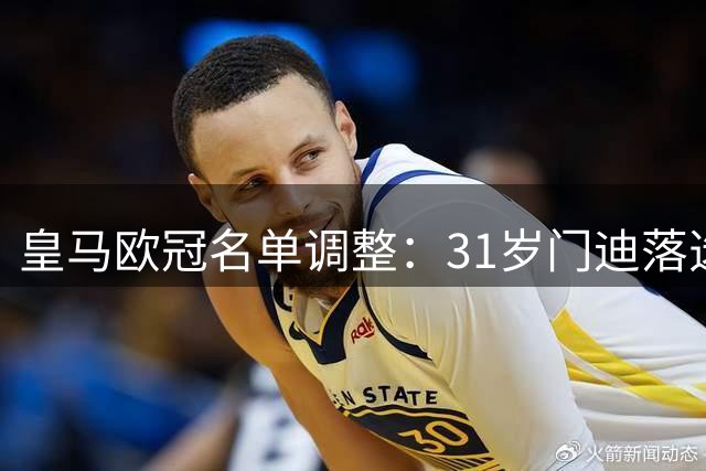 皇马欧冠名单调整：31岁门迪落选 为19岁新援让位